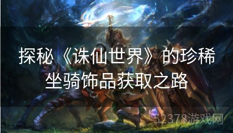 探秘《诛仙世界》的珍稀坐骑饰品获取之路