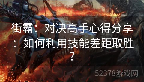 街霸：对决高手心得分享：如何利用技能差距取胜？