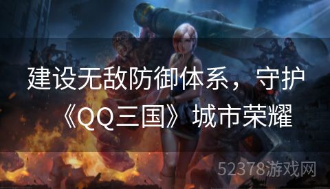 建设无敌防御体系，守护《QQ三国》城市荣耀