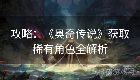 攻略：《奥奇传说》获取稀有角色全解析