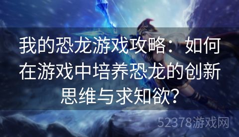 我的恐龙游戏攻略：如何在游戏中培养恐龙的创新思维与求知欲？