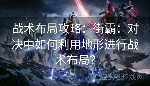 战术布局攻略：街霸：对决中如何利用地形进行战术布局？