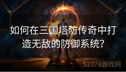 如何在三国塔防传奇中打造无敌的防御系统？