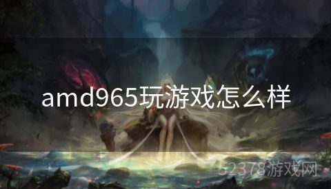 amd965玩游戏怎么样
