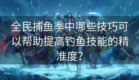 全民捕鱼季中哪些技巧可以帮助提高钓鱼技能的精准度？