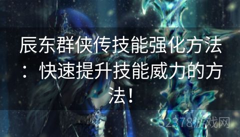 辰东群侠传技能强化方法：快速提升技能威力的方法！