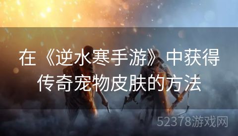 在《逆水寒手游》中获得传奇宠物皮肤的方法