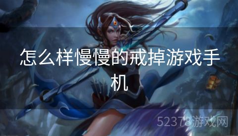 怎么样慢慢的戒掉游戏手机