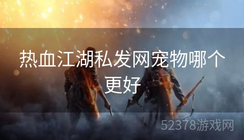 热血江湖私发网宠物哪个更好