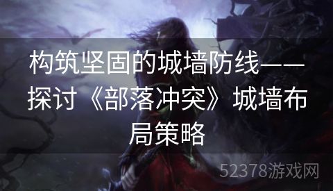 构筑坚固的城墙防线——探讨《部落冲突》城墙布局策略