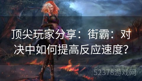 顶尖玩家分享：街霸：对决中如何提高反应速度？
