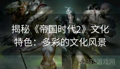 揭秘《帝国时代2》文化特色：多彩的文化风景