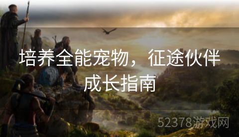 培养全能宠物，征途伙伴成长指南