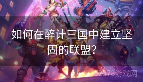 如何在醉计三国中建立坚固的联盟？