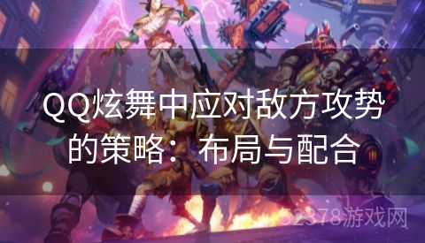 QQ炫舞中应对敌方攻势的策略：布局与配合