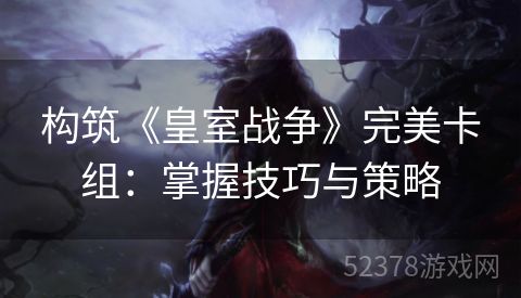 构筑《皇室战争》完美卡组：掌握技巧与策略