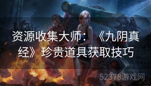 资源收集大师：《九阴真经》珍贵道具获取技巧
