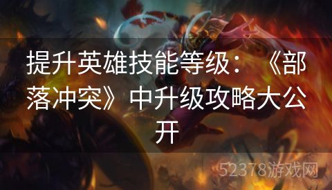 提升英雄技能等级：《部落冲突》中升级攻略大公开
