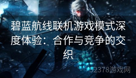 碧蓝航线联机游戏模式深度体验：合作与竞争的交织