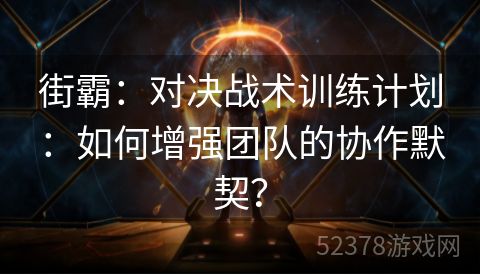 街霸：对决战术训练计划：如何增强团队的协作默契？