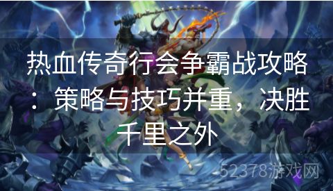 热血传奇行会争霸战攻略：策略与技巧并重，决胜千里之外