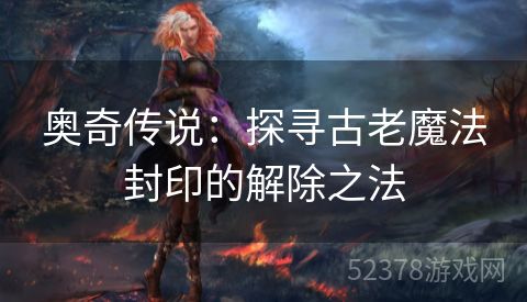 奥奇传说：探寻古老魔法封印的解除之法