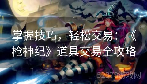 掌握技巧，轻松交易：《枪神纪》道具交易全攻略