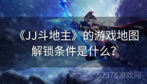《JJ斗地主》的游戏地图解锁条件是什么？