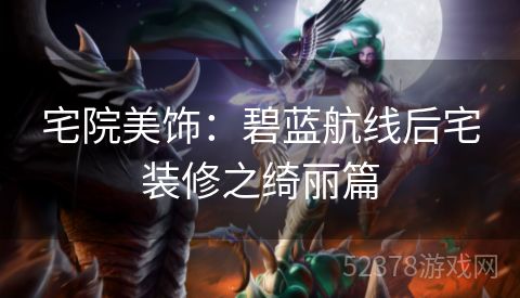 宅院美饰：碧蓝航线后宅装修之绮丽篇