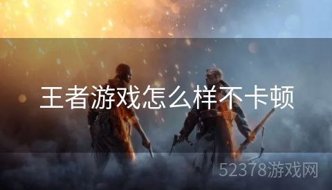 王者游戏怎么样不卡顿