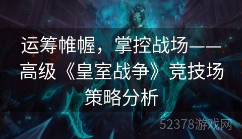 运筹帷幄，掌控战场——高级《皇室战争》竞技场策略分析