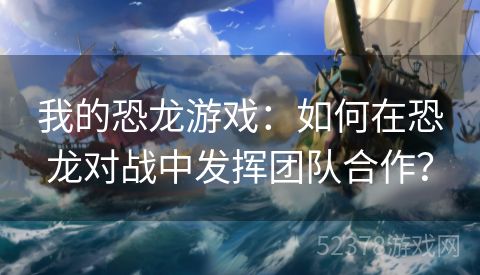 我的恐龙游戏：如何在恐龙对战中发挥团队合作？