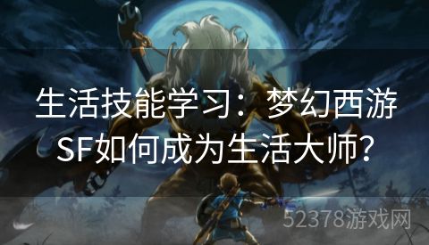 生活技能学习：梦幻西游SF如何成为生活大师？