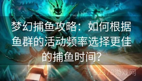 梦幻捕鱼攻略：如何根据鱼群的活动频率选择更佳的捕鱼时间？