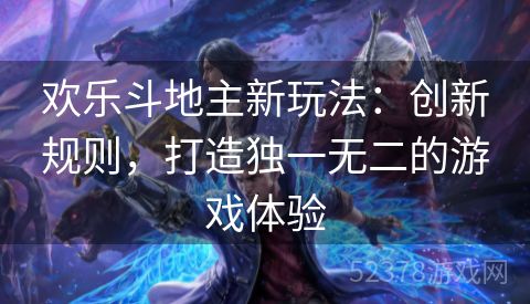 欢乐斗地主新玩法：创新规则，打造独一无二的游戏体验