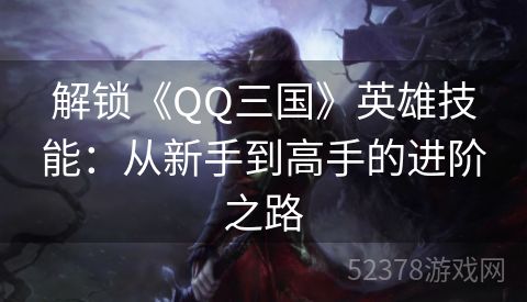 解锁《QQ三国》英雄技能：从新手到高手的进阶之路