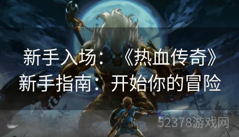 新手入场：《热血传奇》新手指南：开始你的冒险