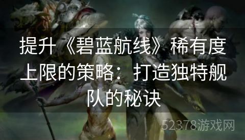 提升《碧蓝航线》稀有度上限的策略：打造独特舰队的秘诀