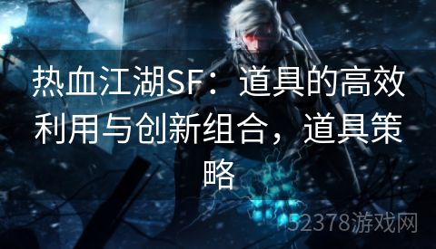 热血江湖SF：道具的高效利用与创新组合，道具策略