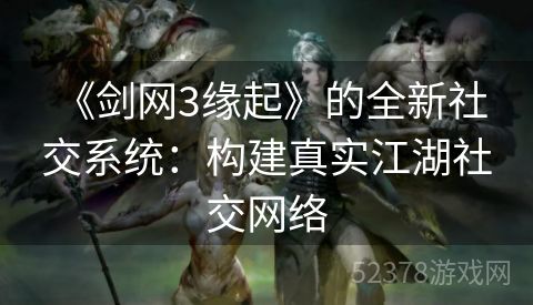  《剑网3缘起》的全新社交系统：构建真实江湖社交网络