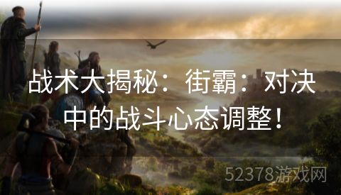 战术大揭秘：街霸：对决中的战斗心态调整！