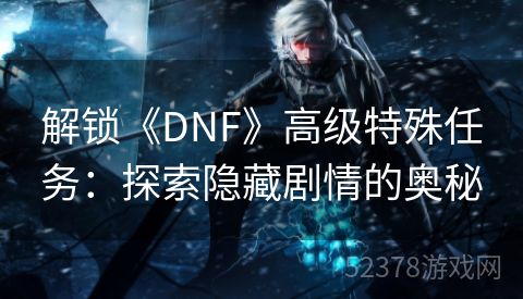 解锁《DNF》高级特殊任务：探索隐藏剧情的奥秘