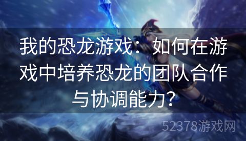 我的恐龙游戏：如何在游戏中培养恐龙的团队合作与协调能力？