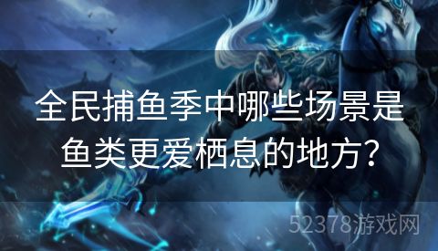 全民捕鱼季中哪些场景是鱼类更爱栖息的地方？