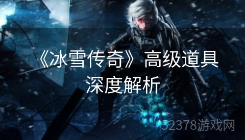  《冰雪传奇》高级道具深度解析