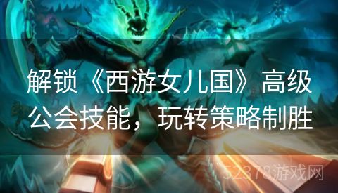 解锁《西游女儿国》高级公会技能，玩转策略制胜
