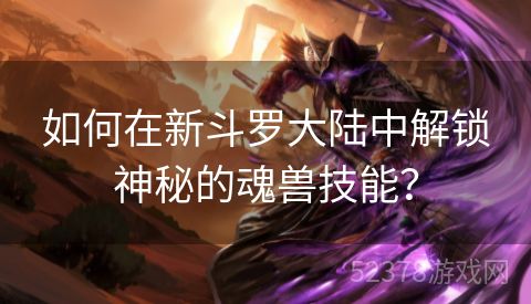 如何在新斗罗大陆中解锁神秘的魂兽技能？