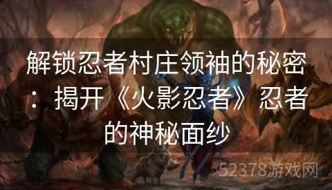解锁忍者村庄领袖的秘密：揭开《火影忍者》忍者的神秘面纱