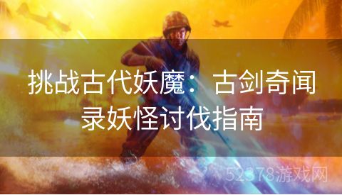 挑战古代妖魔：古剑奇闻录妖怪讨伐指南