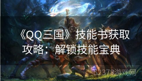  《QQ三国》技能书获取攻略：解锁技能宝典